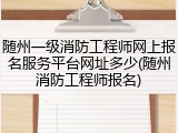 随州一级消防工程师网上报名服务平台网址多少(随州消防工程师报名)