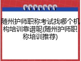 随州护师职称考试找哪个机构培训靠谱呢(随州护师职称培训推荐)