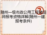 随州一级市政公用工程建造师报考资格详解(随州一建报考条件)
