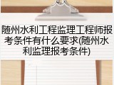 随州水利工程监理工程师报考条件有什么要求(随州水利监理报考条件)