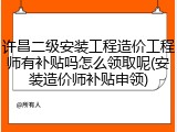 许昌二级安装工程造价工程师有补贴吗怎么领取呢(安装造价师补贴申领)