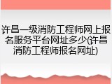 许昌一级消防工程师网上报名服务平台网址多少(许昌消防工程师报名网址)