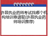 许昌执业药师考试找哪个机构培训靠谱呢(许昌执业药师培训推荐)