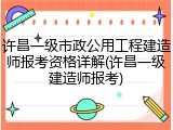 许昌一级市政公用工程建造师报考资格详解(许昌一级建造师报考)