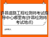 许昌道路工程检测师考试指导中心哪里有(许昌检测师考试地点)