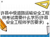 许昌中级道路运输安全工程师考试需要什么学历(许昌安全工程师学历要求)