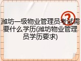 潍坊一级物业管理员考试需要什么学历(潍坊物业管理员学历要求)