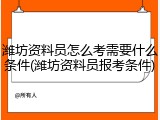 潍坊资料员怎么考需要什么条件(潍坊资料员报考条件)