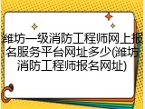 潍坊一级消防工程师网上报名服务平台网址多少(潍坊消防工程师报名网址)