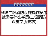 潍坊二级消防设施操作员考试需要什么学历(二级消防设施学历要求)
