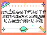 潍坊二级安装工程造价工程师有补贴吗怎么领取呢(潍坊安装造价师补贴申领)