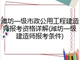 潍坊一级市政公用工程建造师报考资格详解(潍坊一级建造师报考条件)