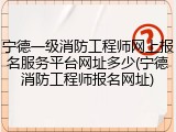 宁德一级消防工程师网上报名服务平台网址多少(宁德消防工程师报名网址)