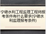 宁德水利工程监理工程师报考条件有什么要求(宁德水利监理报考条件)
