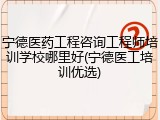 宁德医药工程咨询工程师培训学校哪里好(宁德医工培训优选)