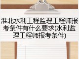 淮北水利工程监理工程师报考条件有什么要求(水利监理工程师报考条件)