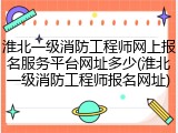 淮北一级消防工程师网上报名服务平台网址多少(淮北一级消防工程师报名网址)