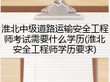 淮北中级道路运输安全工程师考试需要什么学历(淮北安全工程师学历要求)