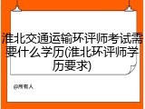 淮北交通运输环评师考试需要什么学历(淮北环评师学历要求)