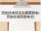 百色标准员证在哪里报考(百色标准员报考点)