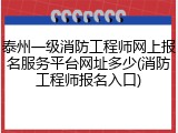 泰州一级消防工程师网上报名服务平台网址多少(消防工程师报名入口)
