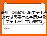 泰州中级道路运输安全工程师考试需要什么学历(中级安全工程师学历要求)