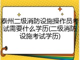 泰州二级消防设施操作员考试需要什么学历(二级消防设施考试学历)