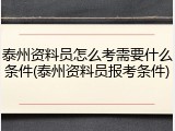 泰州资料员怎么考需要什么条件(泰州资料员报考条件)
