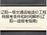 辽阳一级交通运输造价工程师报考条件和时间解析(辽阳一造报考指南)