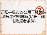 辽阳一级市政公用工程建造师报考资格详解(辽阳一建市政报考条件)