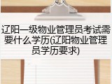 辽阳一级物业管理员考试需要什么学历(辽阳物业管理员学历要求)
