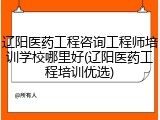 辽阳医药工程咨询工程师培训学校哪里好(辽阳医药工程培训优选)