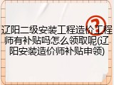 辽阳二级安装工程造价工程师有补贴吗怎么领取呢(辽阳安装造价师补贴申领)