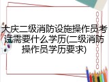 大庆二级消防设施操作员考试需要什么学历(二级消防操作员学历要求)