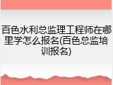 百色水利总监理工程师在哪里学怎么报名(百色总监培训报名)