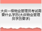 大庆一级物业管理员考试需要什么学历(大庆物业管理员学历要求)