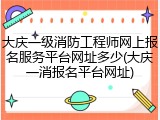 大庆一级消防工程师网上报名服务平台网址多少(大庆一消报名平台网址)