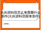 大庆资料员怎么考需要什么条件(大庆资料员报考条件)