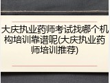 大庆执业药师考试找哪个机构培训靠谱呢(大庆执业药师培训推荐)