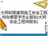大同初级建筑施工安全工程师在哪里学怎么报名(大同安全工程师报名)