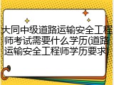 大同中级道路运输安全工程师考试需要什么学历(道路运输安全工程师学历要求)