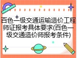 百色一级交通运输造价工程师证报考具体要求(百色一级交通造价师报考条件)