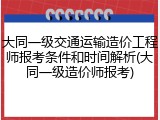 大同一级交通运输造价工程师报考条件和时间解析(大同一级造价师报考)