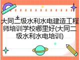 大同二级水利水电建造工程师培训学校哪里好(大同二级水利水电培训)