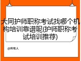 大同护师职称考试找哪个机构培训靠谱呢(护师职称考试培训推荐)