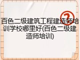百色二级建筑工程建造师培训学校哪里好(百色二级建造师培训)