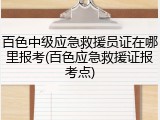 百色中级应急救援员证在哪里报考(百色应急救援证报考点)