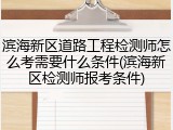 滨海新区道路工程检测师怎么考需要什么条件(滨海新区检测师报考条件)