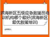滨海新区五级应急救援员培训机构哪个最好(滨海新区最优救援培训)