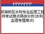 滨海新区水利专业监理工程师考试难点具体分析(水利监理考情难点)